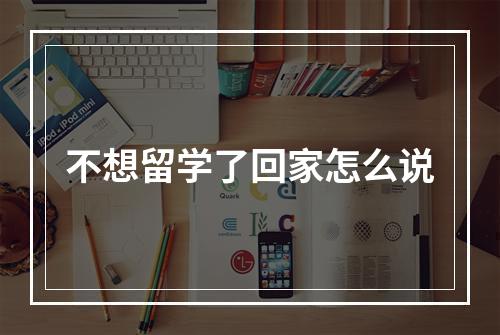 不想留学了回家怎么说