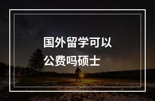 国外留学可以公费吗硕士