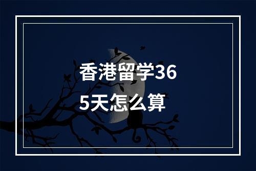 香港留学365天怎么算