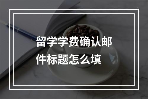 留学学费确认邮件标题怎么填