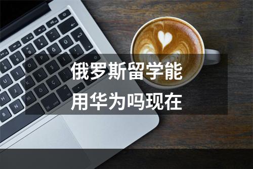 俄罗斯留学能用华为吗现在