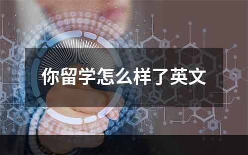 你留学怎么样了英文