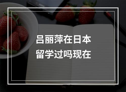 吕丽萍在日本留学过吗现在