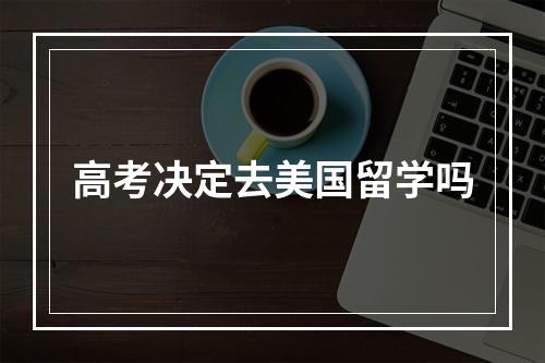 高考决定去美国留学吗