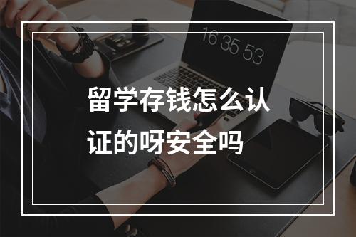 留学存钱怎么认证的呀安全吗