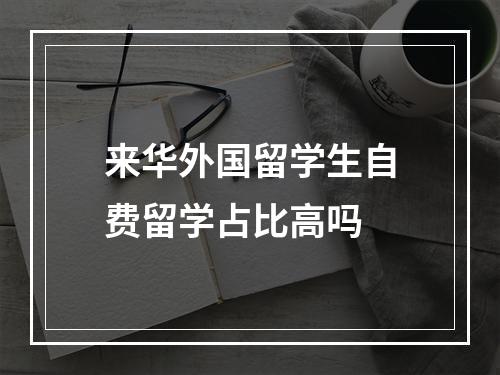 来华外国留学生自费留学占比高吗