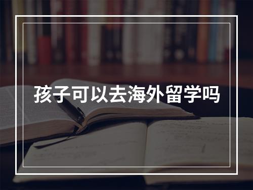 孩子可以去海外留学吗