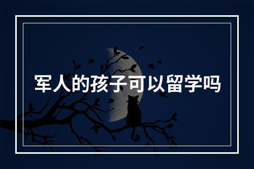 军人的孩子可以留学吗