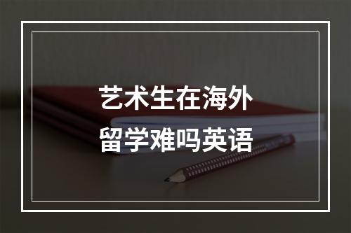 艺术生在海外留学难吗英语