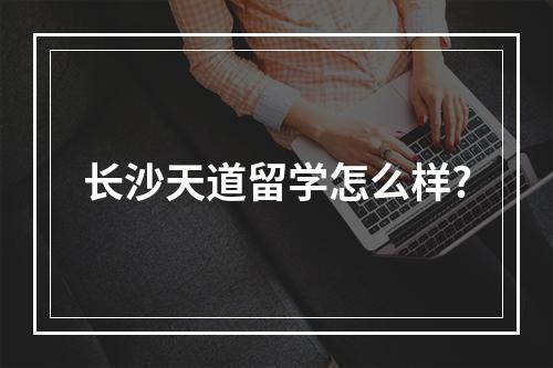 长沙天道留学怎么样?