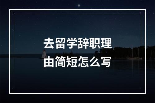 去留学辞职理由简短怎么写