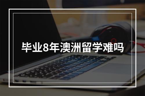 毕业8年澳洲留学难吗