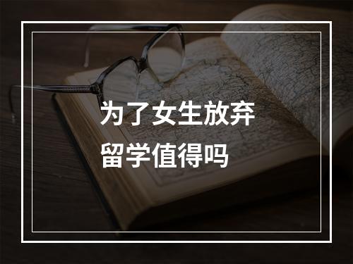 为了女生放弃留学值得吗