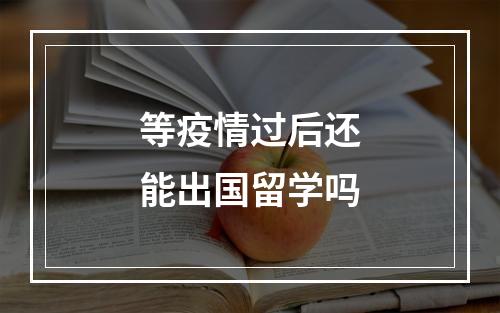 等疫情过后还能出国留学吗