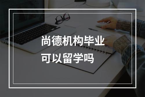 尚德机构毕业可以留学吗