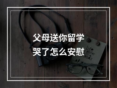 父母送你留学哭了怎么安慰