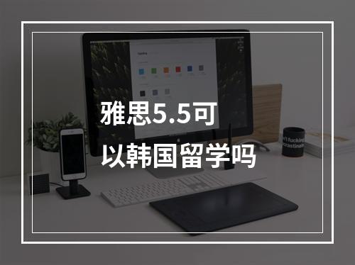 雅思5.5可以韩国留学吗