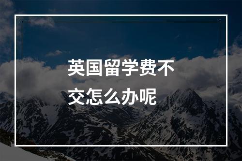 英国留学费不交怎么办呢