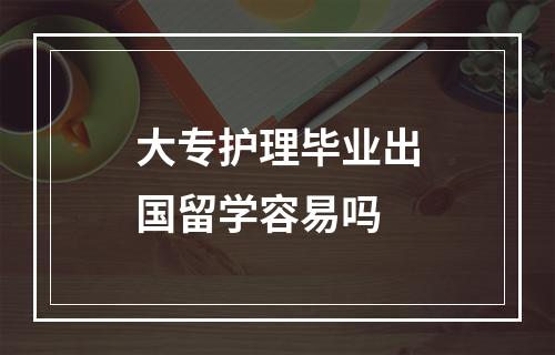 大专护理毕业出国留学容易吗