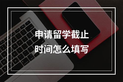 申请留学截止时间怎么填写