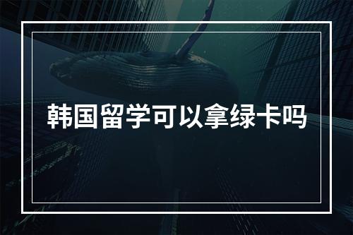 韩国留学可以拿绿卡吗