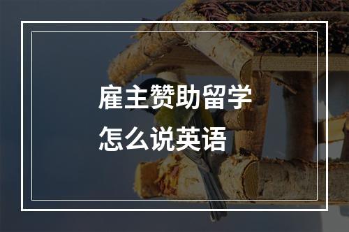 雇主赞助留学怎么说英语