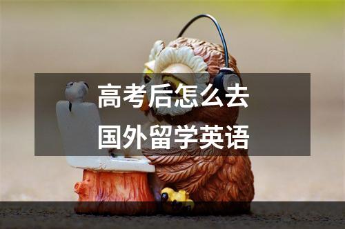 高考后怎么去国外留学英语