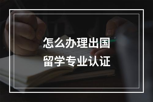 怎么办理出国留学专业认证