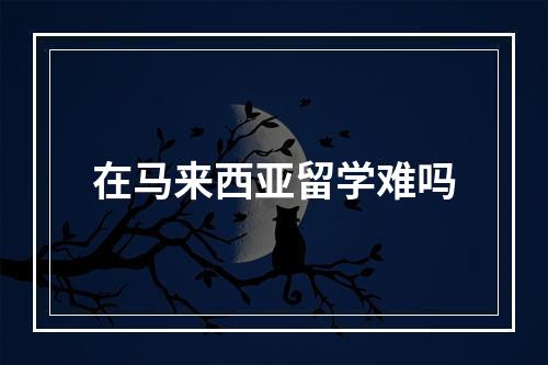 在马来西亚留学难吗