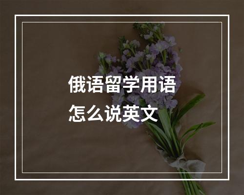 俄语留学用语怎么说英文