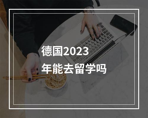 德国2023年能去留学吗