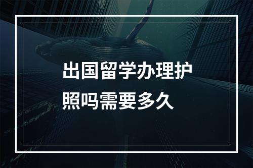 出国留学办理护照吗需要多久