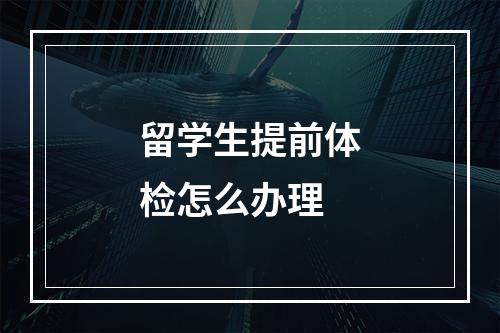 留学生提前体检怎么办理