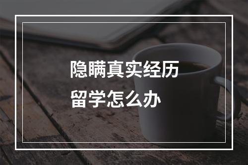 隐瞒真实经历留学怎么办