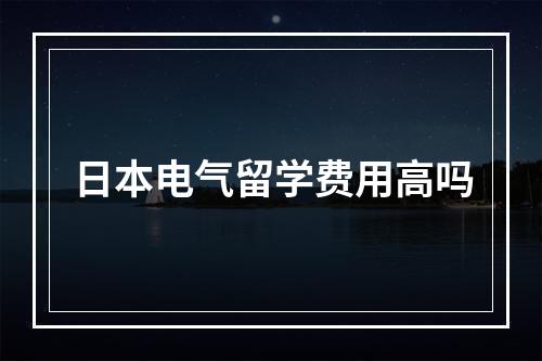 日本电气留学费用高吗