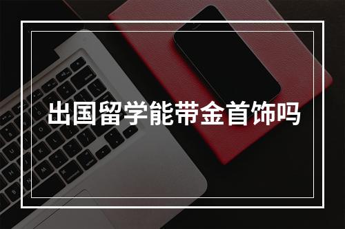 出国留学能带金首饰吗