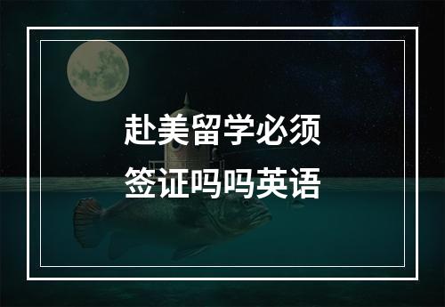 赴美留学必须签证吗吗英语