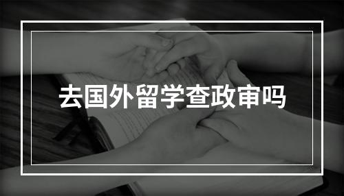 去国外留学查政审吗