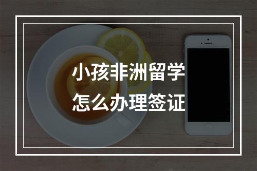 小孩非洲留学怎么办理签证