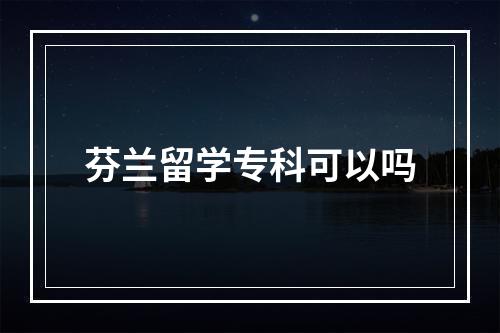 芬兰留学专科可以吗