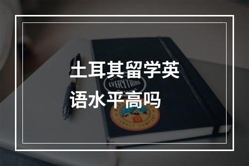 土耳其留学英语水平高吗