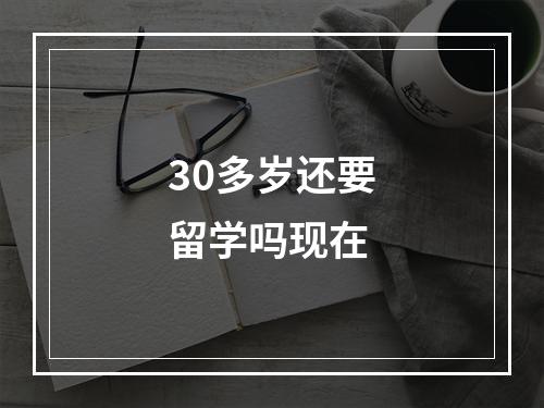 30多岁还要留学吗现在