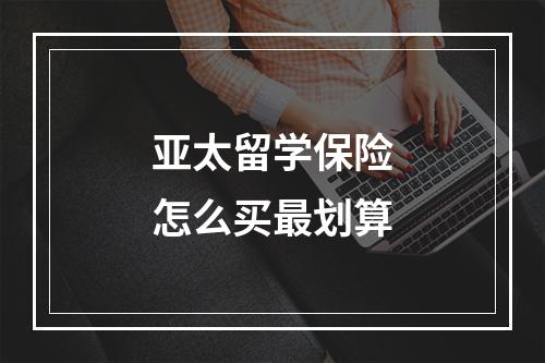 亚太留学保险怎么买最划算