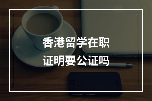 香港留学在职证明要公证吗