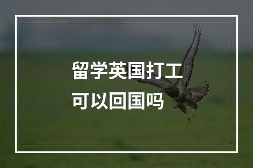 留学英国打工可以回国吗