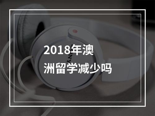 2018年澳洲留学减少吗