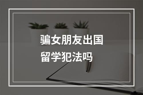 骗女朋友出国留学犯法吗