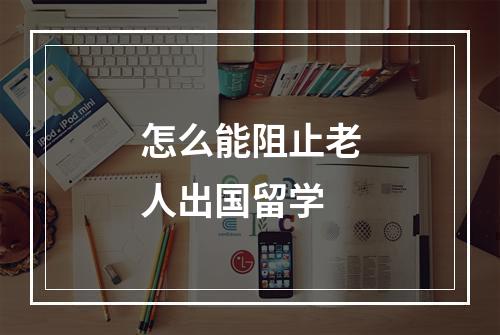 怎么能阻止老人出国留学