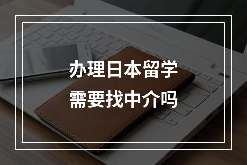 办理日本留学需要找中介吗