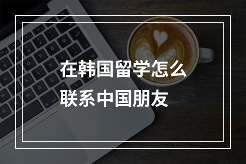 在韩国留学怎么联系中国朋友